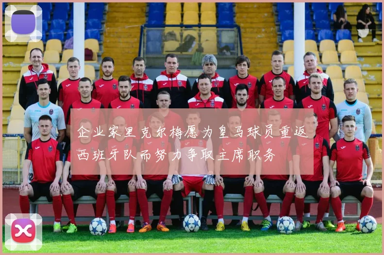 企业家里克尔梅愿为皇马球员重返西班牙队而努力争取主席职务