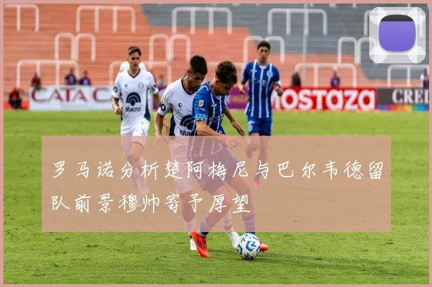 罗马诺分析楚阿梅尼与巴尔韦德留队前景穆帅寄予厚望