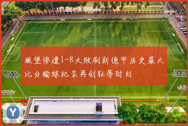 狼堡惨遭1-8大败刷新德甲历史最大比分输球纪录再创耻辱时刻
