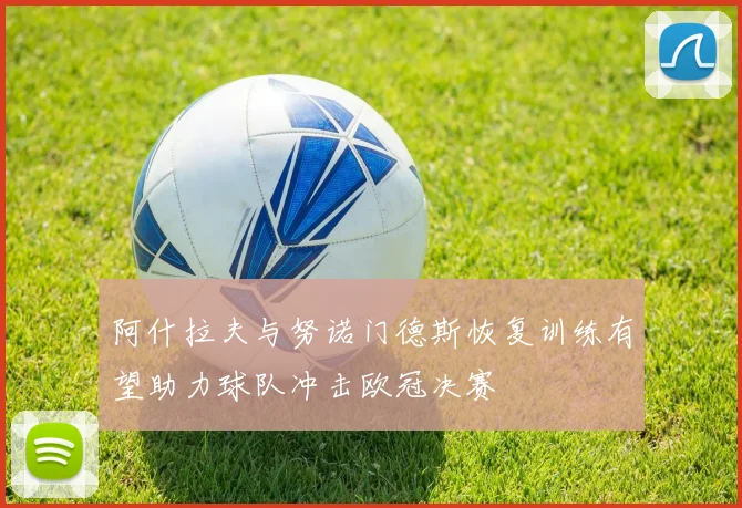 阿什拉夫与努诺门德斯恢复训练有望助力球队冲击欧冠决赛