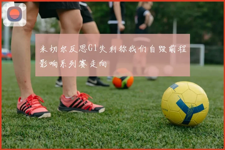 米切尔反思G1失利称我们自毁前程影响系列赛走向