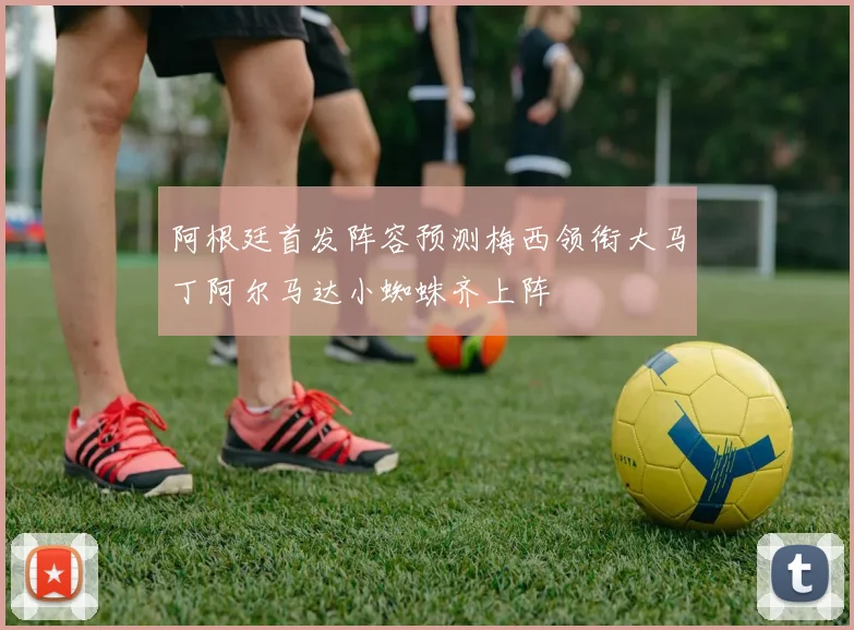 阿根廷首发阵容预测梅西领衔大马丁阿尔马达小蜘蛛齐上阵