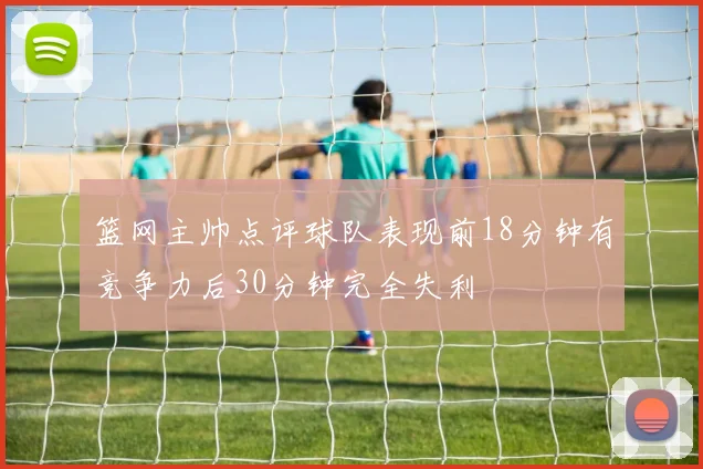 篮网主帅点评球队表现前18分钟有竞争力后30分钟完全失利