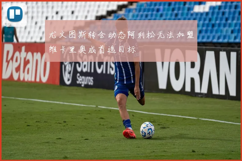 尤文图斯转会动态阿利松无法加盟维卡里奥成首选目标