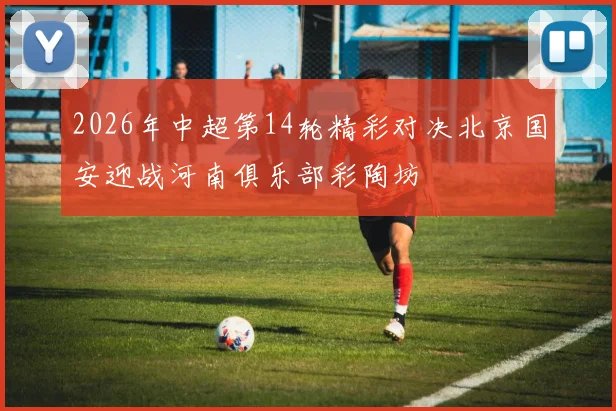 2026年中超第14轮精彩对决北京国安迎战河南俱乐部彩陶坊