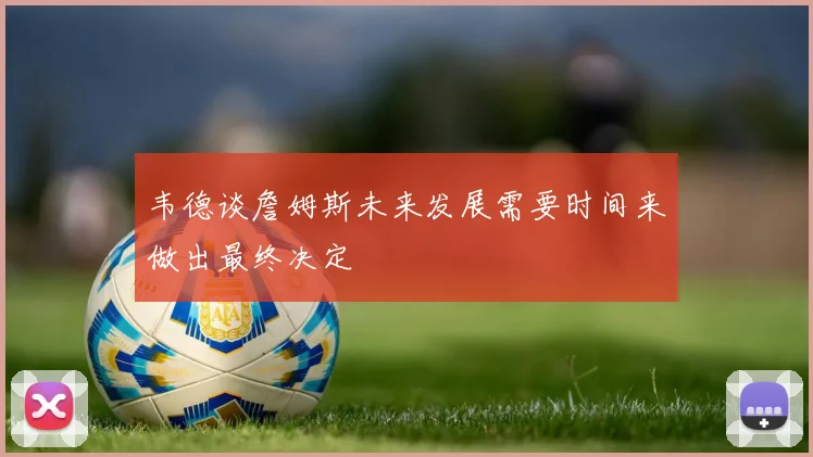 韦德谈詹姆斯未来发展需要时间来做出最终决定