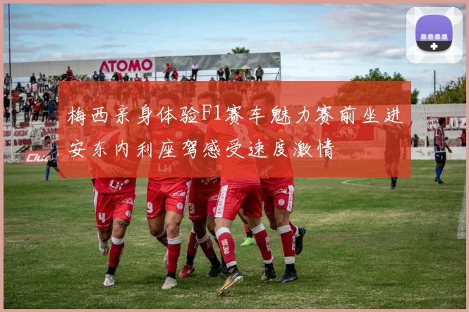 梅西亲身体验F1赛车魅力赛前坐进安东内利座驾感受速度激情