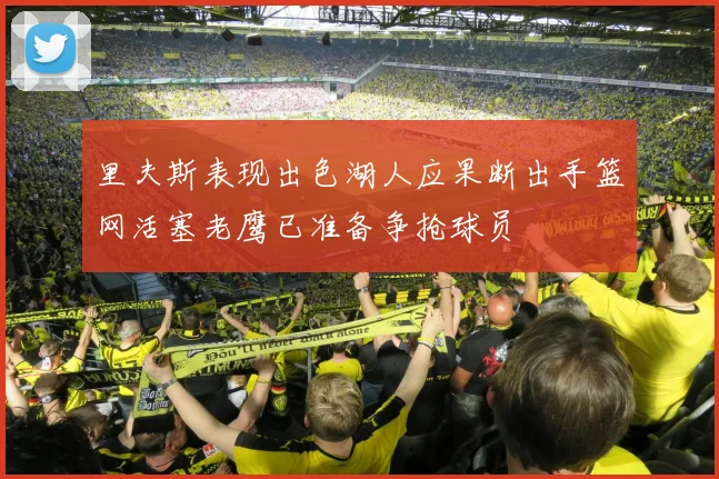 里夫斯表现出色湖人应果断出手篮网活塞老鹰已准备争抢球员