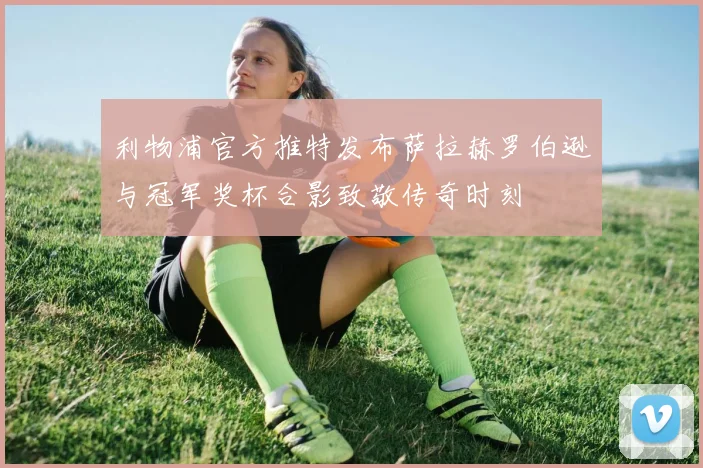 利物浦官方推特发布萨拉赫罗伯逊与冠军奖杯合影致敬传奇时刻