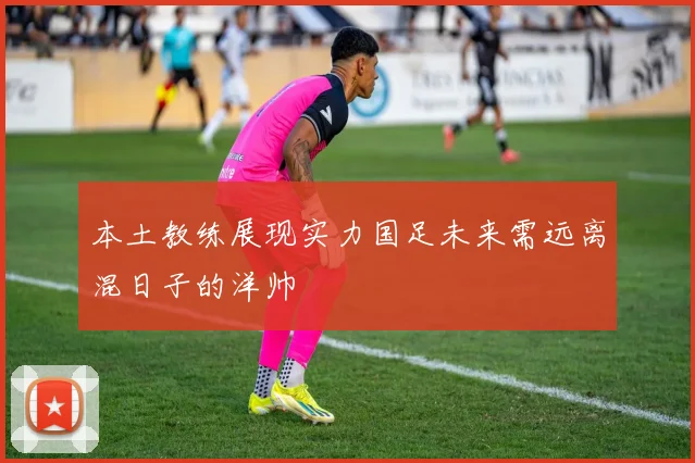本土教练展现实力国足未来需远离混日子的洋帅
