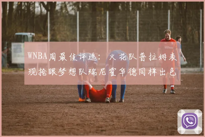 WNBA周最佳评选：火花队普拉姆表现抢眼梦想队瑞尼霍华德同样出色