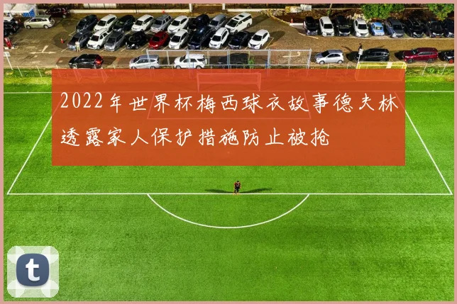 2022年世界杯梅西球衣故事德夫林透露家人保护措施防止被抢