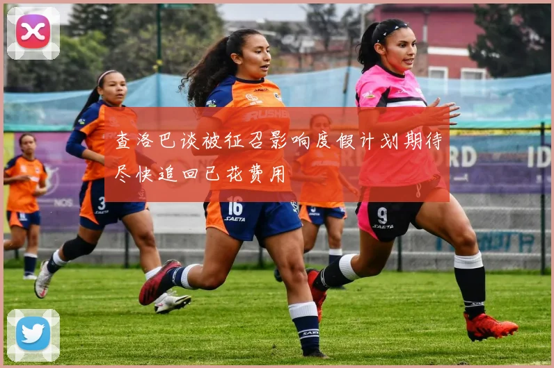查洛巴谈被征召影响度假计划期待尽快追回已花费用
