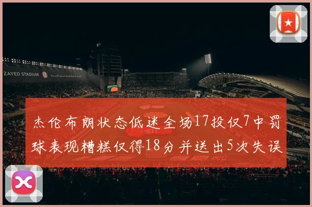杰伦布朗状态低迷全场17投仅7中罚球表现糟糕仅得18分并送出5次失误