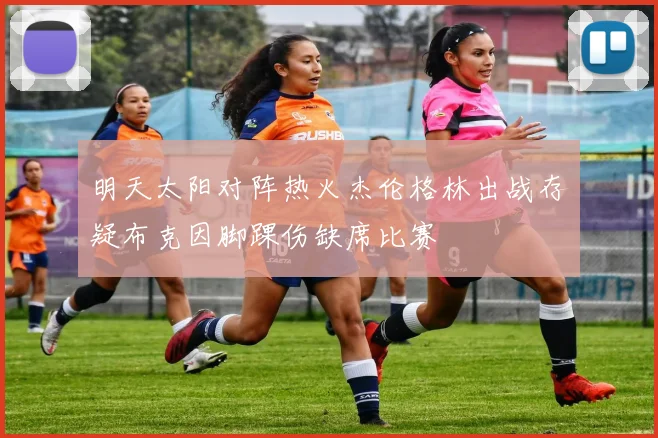 明天太阳对阵热火杰伦格林出战存疑布克因脚踝伤缺席比赛