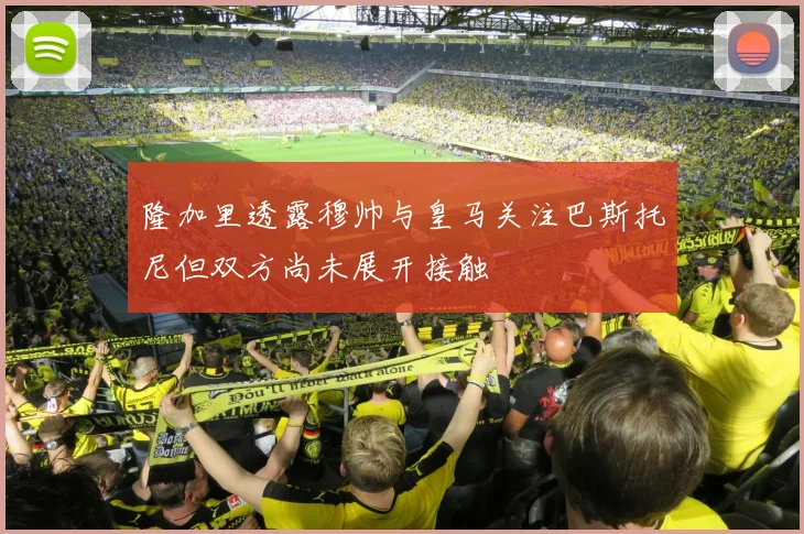隆加里透露穆帅与皇马关注巴斯托尼但双方尚未展开接触