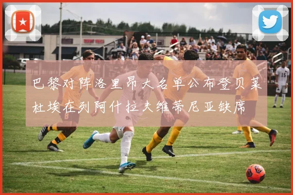 巴黎对阵洛里昂大名单公布登贝莱杜埃在列阿什拉夫维蒂尼亚缺席