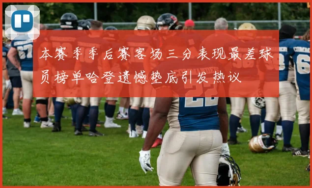本赛季季后赛客场三分表现最差球员榜单哈登遗憾垫底引发热议