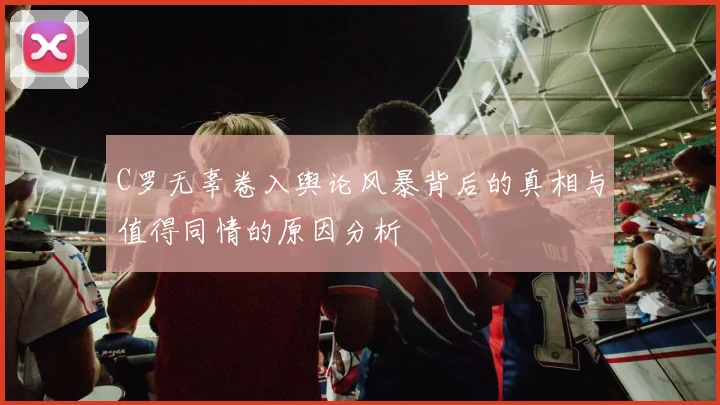C罗无辜卷入舆论风暴背后的真相与值得同情的原因分析