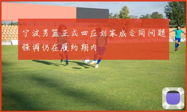 宁波男篮正式回应刘家成合同问题强调仍在履约期内