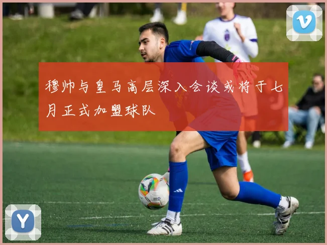 穆帅与皇马高层深入会谈或将于七月正式加盟球队