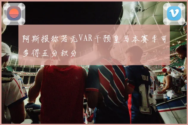 阿斯报称若无VAR干预皇马本赛季可多得五分积分
