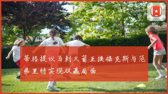 蒂格提议马刺火箭互换福克斯与范弗里特实现双赢局面