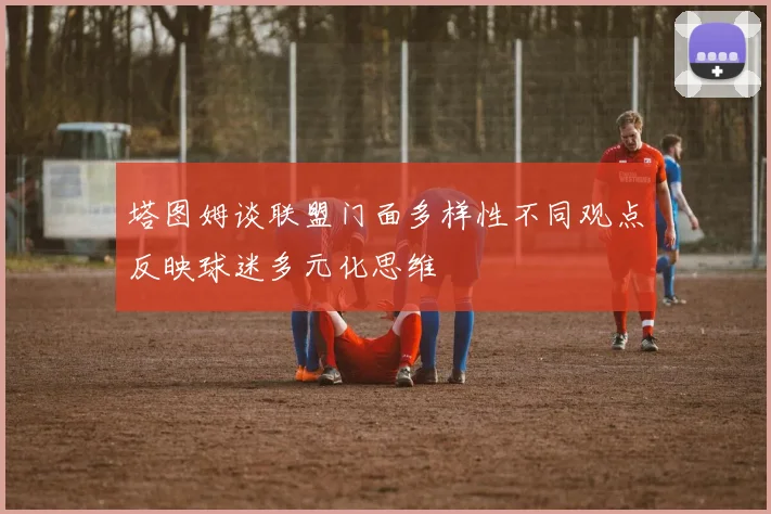 塔图姆谈联盟门面多样性不同观点反映球迷多元化思维