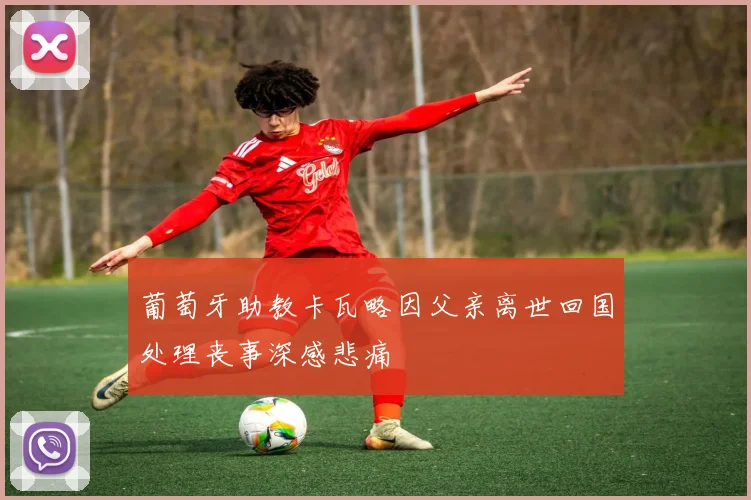 葡萄牙助教卡瓦略因父亲离世回国处理丧事深感悲痛