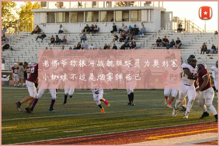 老佛爷称银河战舰级球员为奥利塞小蜘蛛不过是烟雾弹而已