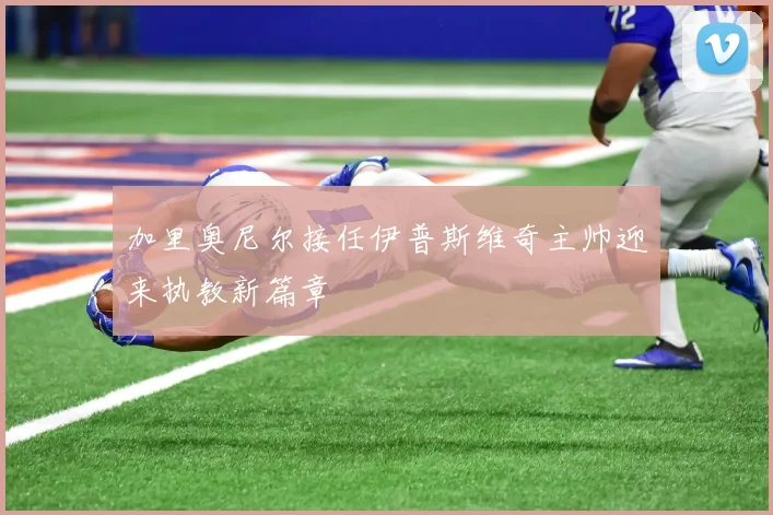 加里奥尼尔接任伊普斯维奇主帅迎来执教新篇章