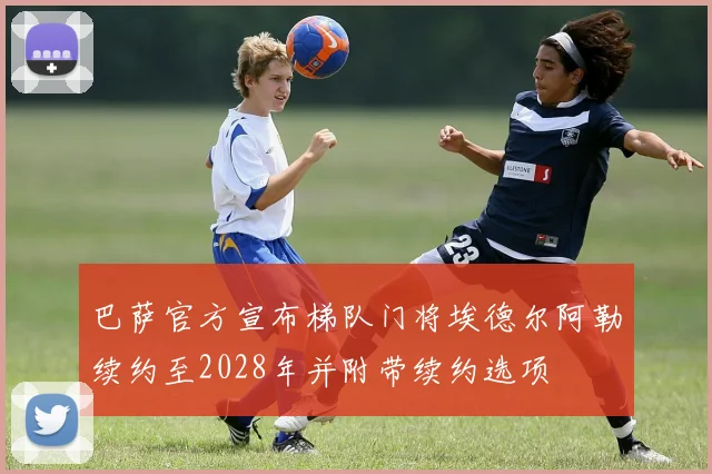 巴萨官方宣布梯队门将埃德尔阿勒续约至2028年并附带续约选项