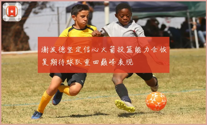 谢泼德坚定信心火箭投篮能力会恢复期待球队重回巅峰表现