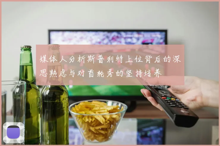 媒体人分析斯普利特上位背后的深思熟虑与对首轮秀的坚持培养